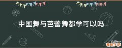 中国舞与芭蕾舞都学可以吗