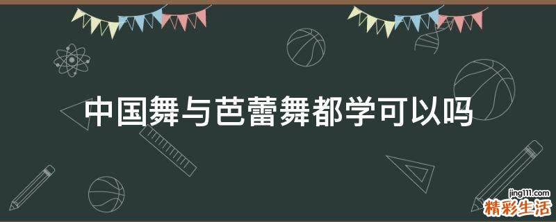 中国舞与芭蕾舞都学可以吗