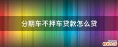 分期车不押车贷款怎么贷