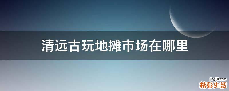 清远古玩地摊市场在哪里