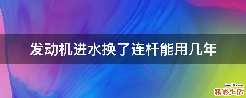 发动机进水换了连杆能用几年