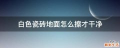 白色瓷砖地面怎么擦才干净