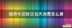 信用卡还款日当天消费怎么算