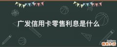 广发信用卡零售利息是什么
