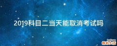 2019科目二当天能取消考试吗