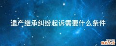 遗产继承纠纷起诉需要什么条件