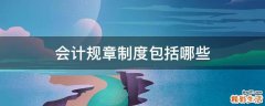 会计规章制度包括哪些