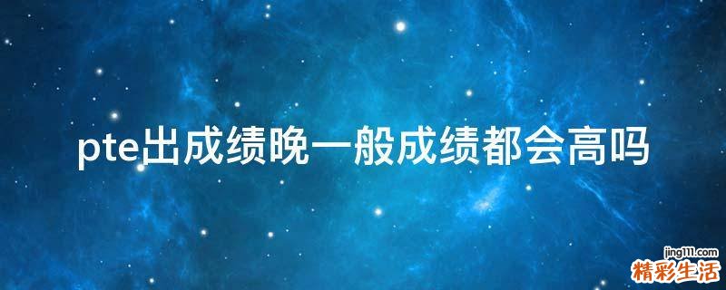 pte出成绩晚一般成绩都会高吗