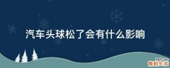 汽车头球松了会有什么影响