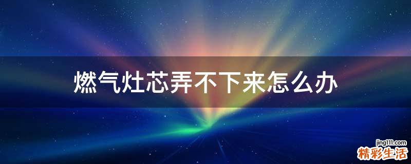 燃气灶芯弄不下来怎么办