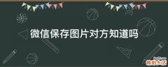 微信保存图片对方知道吗