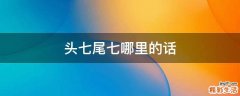头七尾七哪里的话