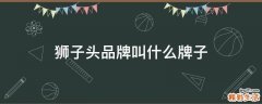 狮子头品牌叫什么牌子