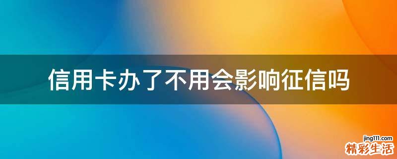 信用卡办了不用会影响征信吗