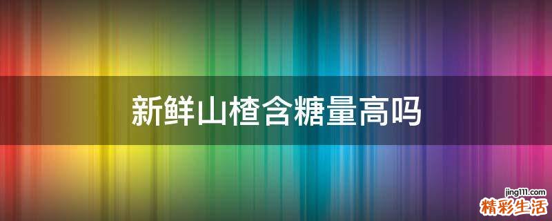 新鲜山楂含糖量高吗