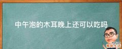 中午泡的木耳晚上还可以吃吗