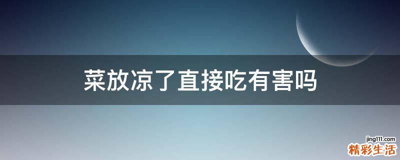 菜放凉了直接吃有害吗