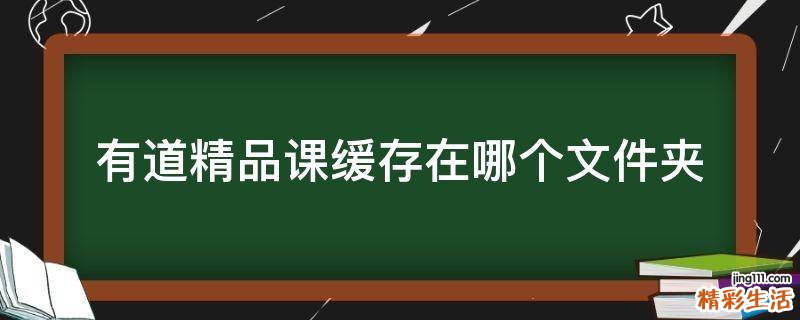 有道精品课缓存在哪个文件夹