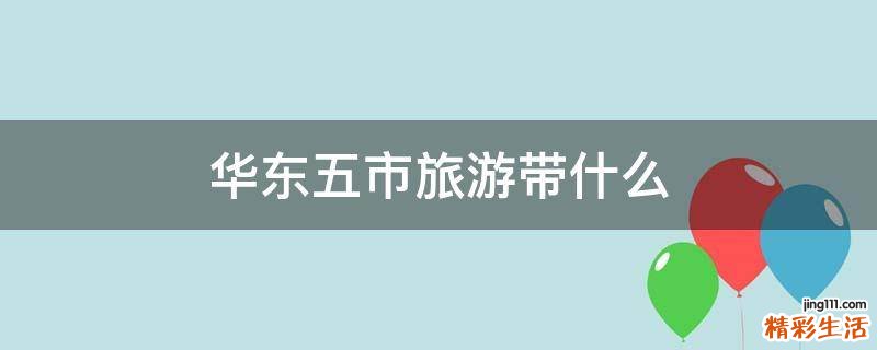 华东五市旅游带什么