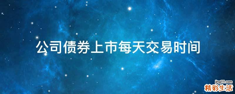 公司债券上市每天交易时间