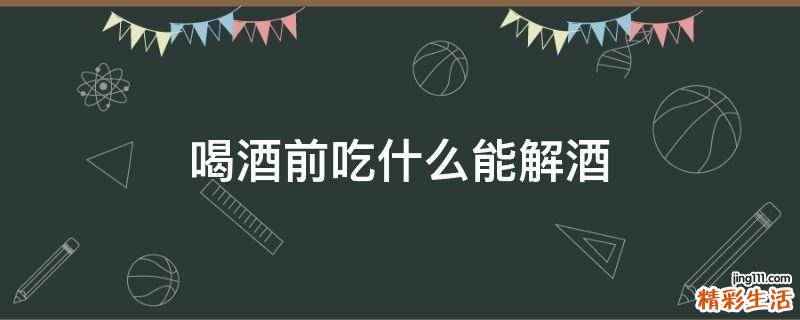 喝酒前吃什么能解酒