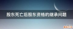 股东死亡后股东资格的继承问题