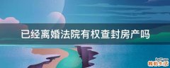 已经离婚法院有权查封房产吗