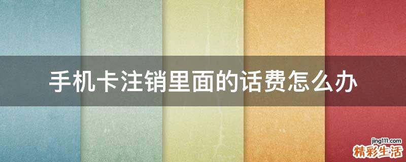 手机卡注销里面的话费怎么办