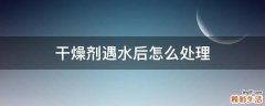 干燥剂遇水后怎么处理