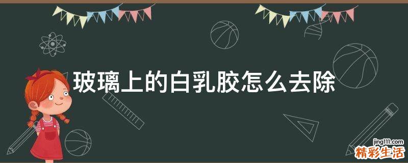 玻璃上的白乳胶怎么去除