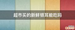 超市买的新鲜银耳能吃吗