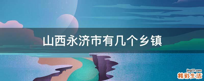 山西永济市有几个乡镇