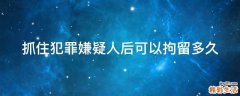 抓住犯罪嫌疑人后可以拘留多久