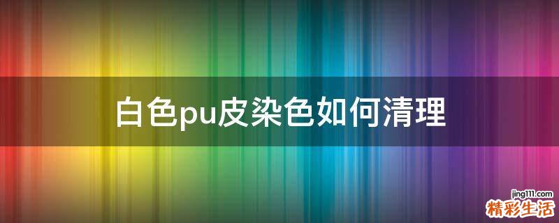 白色pu皮染色如何清理