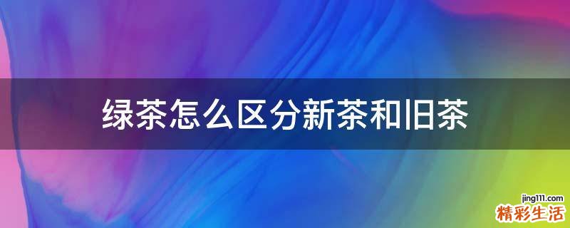 绿茶怎么区分新茶和旧茶
