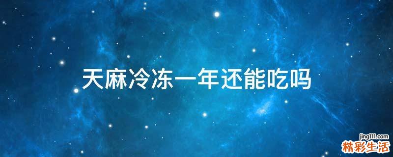 天麻冷冻一年还能吃吗