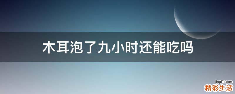 木耳泡了九小时还能吃吗