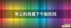 早上的鸡蛋下午能吃吗