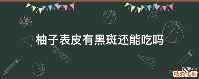 柚子表皮有黑斑还能吃吗