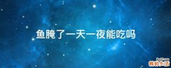 鱼腌了一天一夜能吃吗
