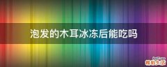 泡发的木耳冰冻后能吃吗