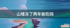 山楂冻了两年能吃吗