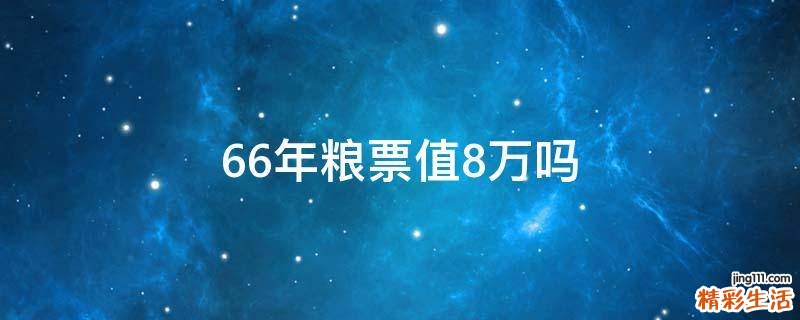 66年粮票值8万吗