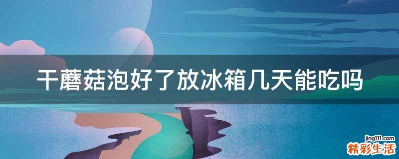 干蘑菇泡好了放冰箱几天能吃吗