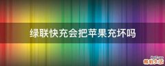 绿联快充会把苹果充坏吗
