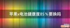 苹果x电池健康度85％要换吗
