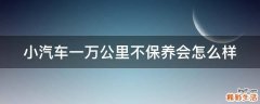 小汽车一万公里不保养会怎么样