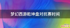 梦幻西游乾坤盘对抗赛时间