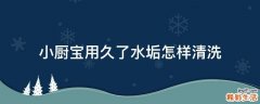 小厨宝用久了水垢怎样清洗
