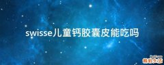 swisse儿童钙胶囊皮能吃吗